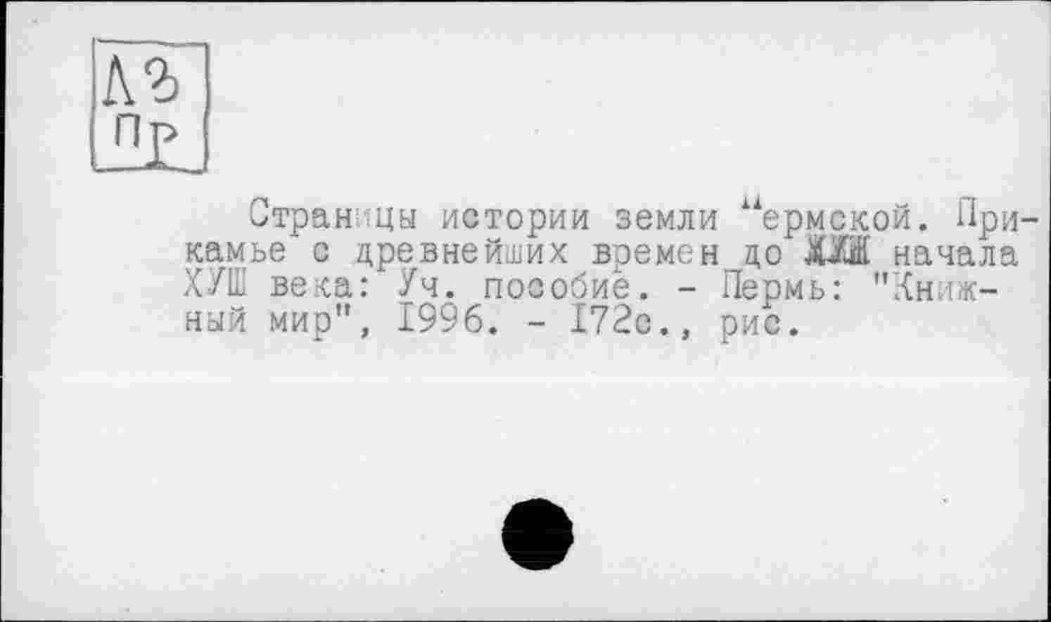 ﻿Страницы истории земли ермской. Прикамье с цревнейших времен цо ХУЖ начала ХУШ века: Уч. пособие. - Пермь: "Книжный мир", 1996. - 172с., рис.